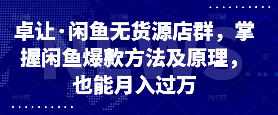 卓让·闲鱼无货源店群，掌握闲鱼爆款方法及原理，也能月入过万-讯领网创