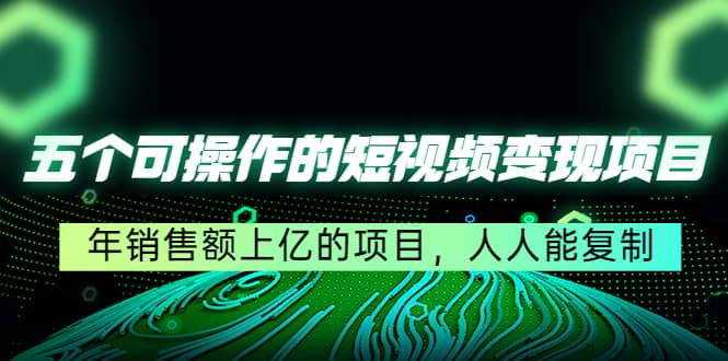 五个可操作的短视频变现项目：年销售额上亿的项目，人人能复制-讯领网创