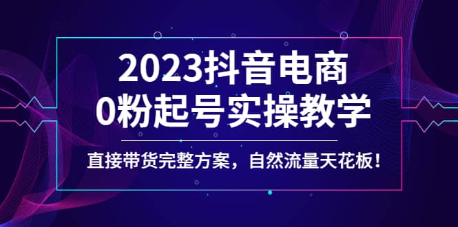 2023抖音电商0粉起号实操教学，直接带货完整方案，自然流量天花板-讯领网创