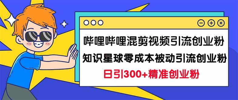 哔哩哔哩混剪视频引流创业粉日引300+知识星球零成本被动引流创业粉一天300+-讯领网创