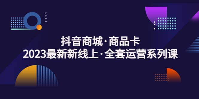 抖音商城·商品卡，2023最新新线上·全套运营系列课-讯领网创