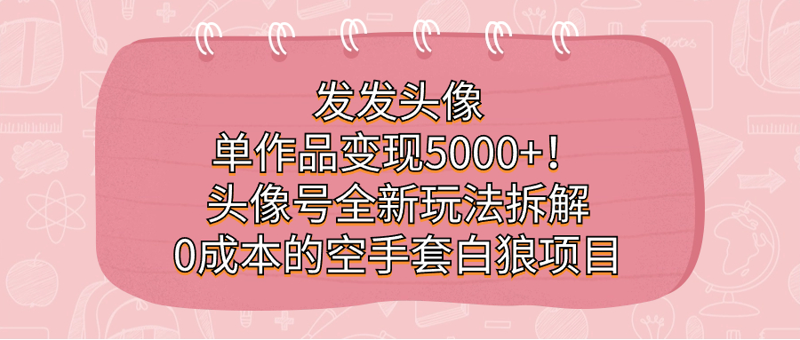 发发头像，单作品变现5000+！头像号全新玩法拆解，0成本的空手套白狼项目-讯领网创