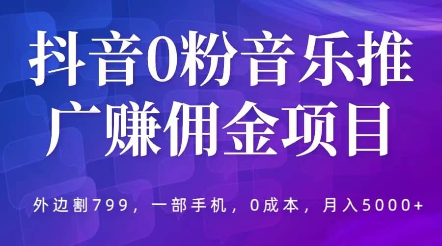 抖音0粉音乐推广赚佣金项目，外边割799，一部手机0成本就可操作，月入5000+-讯领网创