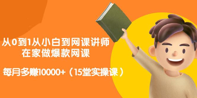 从0到1从小白到网课讲师：在家做爆款网课，每月多赚10000+（15堂实操课）-讯领网创