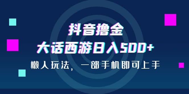 抖音撸金，大话西游日入500+，懒人玩法，一部手机即可上手-讯领网创