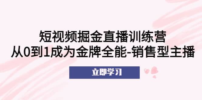 短视频掘金直播训练营：从0到1成为金牌全能-销售型主播-讯领网创