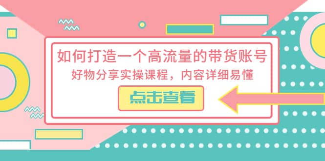 如何打造一个高流量的带货账号，好物分享实操课程，内容详细易懂-讯领网创