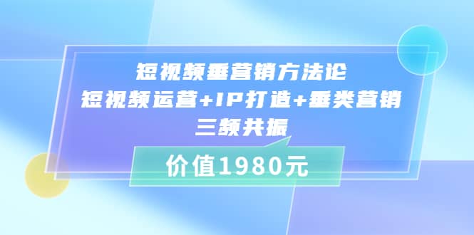 短视频垂营销方法论:短视频运营+IP打造+垂类营销，三频共振（价值1980）-讯领网创