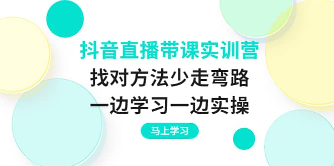 抖音直播带课实训营：找对方法少走弯路，一边学习一边实操-讯领网创