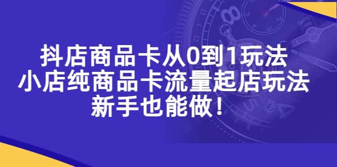 抖店商品卡从0到1玩法，小店纯商品卡流量起店玩法，新手也能做-讯领网创