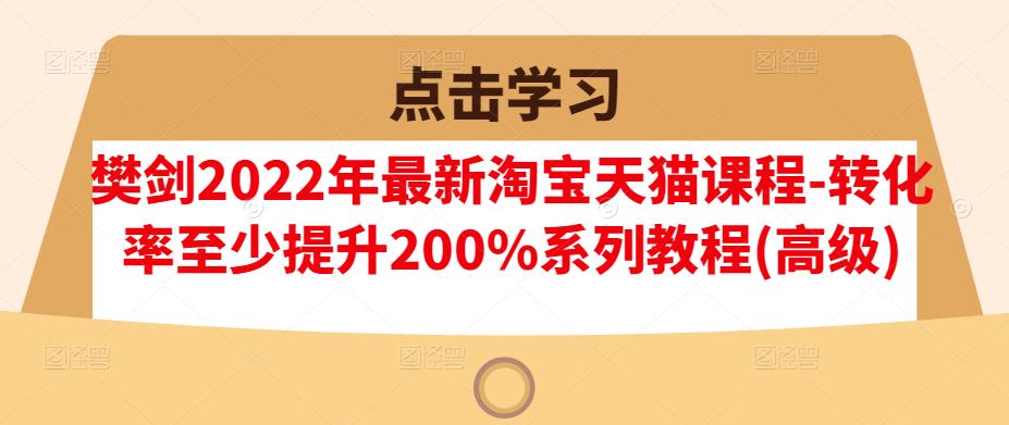 樊剑2022年最新淘宝天猫课程-转化率至少提升200%系列教程(高级)-讯领网创