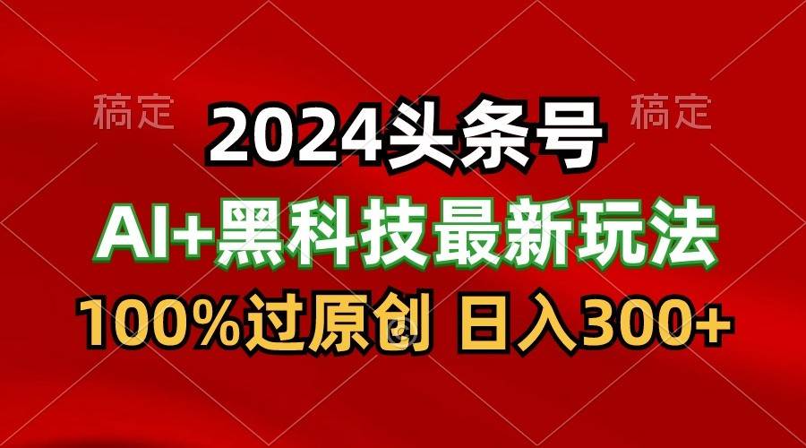 2024最新AI头条+黑科技猛撸收益，100%过原创，三天必起号，每天5分钟，月入1W+-讯领网创