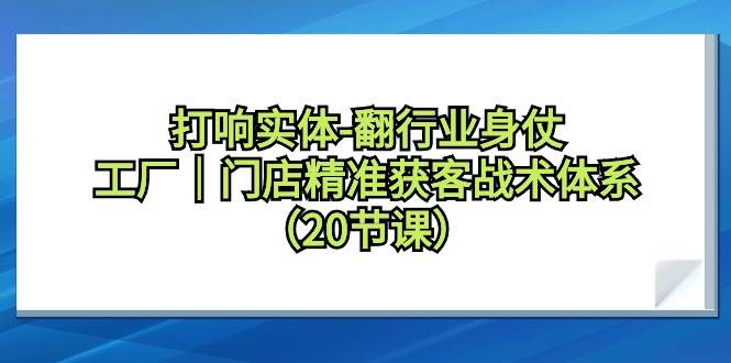 （9153期）打响实体-翻行业身仗，工厂｜门店精准获客战术体系（20节课）-讯领网创