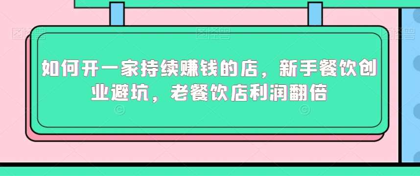 如何开一家持续赚钱的店，新手餐饮创业避坑，老餐饮店利润翻倍-讯领网创