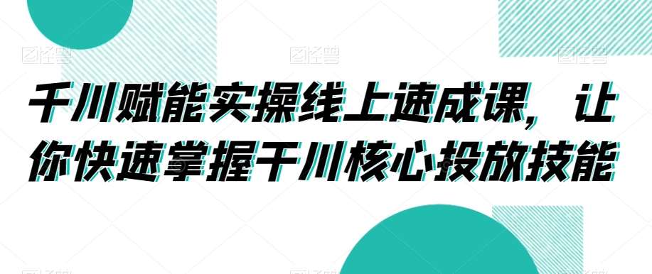 千川赋能实操线上速成课，让你快速掌握干川核心投放技能-讯领网创