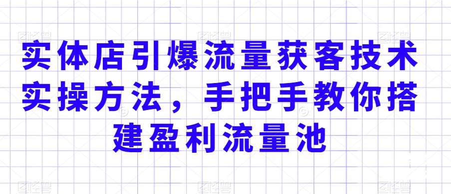 实体店引爆流量获客技术实操方法，手把手教你搭建盈利流量池，让你的生意客户裂变渠道裂变-讯领网创