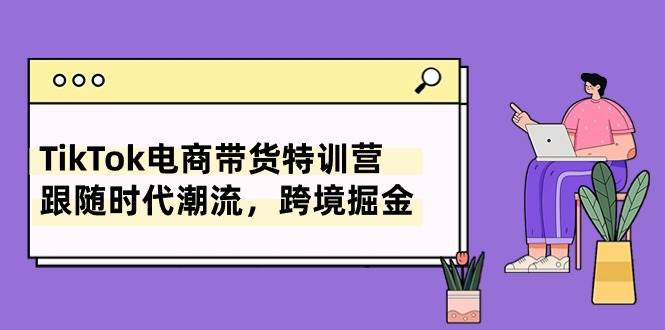 （10730期）TikTok电商带货特训营，跟随时代潮流，跨境掘金（8节课）-讯领网创