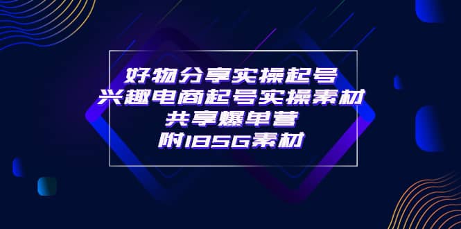 某收费培训·好物分享实操起号 兴趣电商起号实操素材共享爆单营（185G素材)-讯领网创