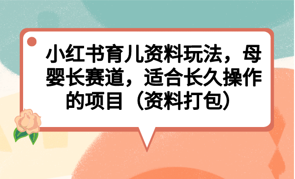 小红书育儿资料玩法，母婴长赛道，适合长久操作的项目（资料打包）-讯领网创