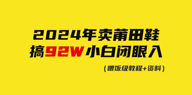 （9329期）2024年卖莆田鞋，搞了92W，小白闭眼操作！-讯领网创