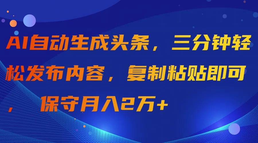 AI自动生成头条，三分钟轻松发布内容，复制粘贴即可， 保守月入2万+-讯领网创