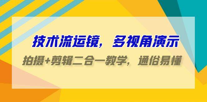 技术流-运镜，多视角演示，拍摄+剪辑二合一教学，通俗易懂（70节课）-讯领网创