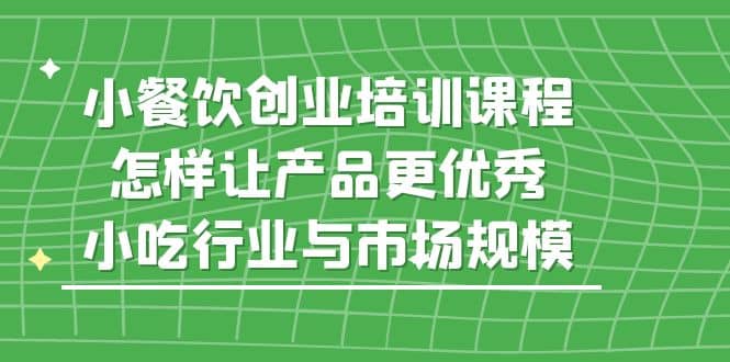 小餐饮创业培训课程，怎样让产品更优秀，小吃行业与市场规模-讯领网创