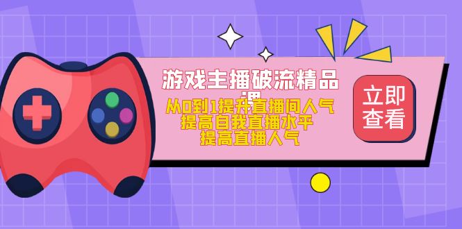 游戏主播破流精品课，从0到1提升直播间人气 提高自我直播水平 提高直播人气-讯领网创