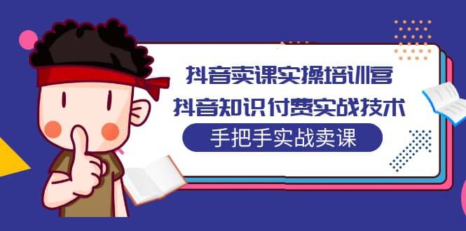 抖音卖课实操培训营：抖音知识付费实战技术，手把手实战课-讯领网创