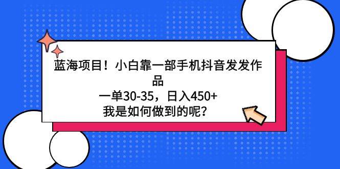 （9182期）蓝海项目！小白靠一部手机抖音发发作品，一单30-35，日入450+，我是如何…-讯领网创