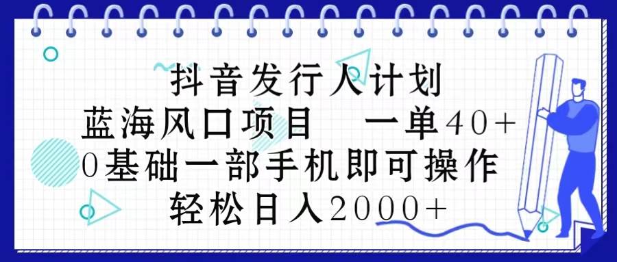 （10756期）抖音发行人计划，蓝海风口项目 一单40，0基础一部手机即可操作 日入2000＋-讯领网创