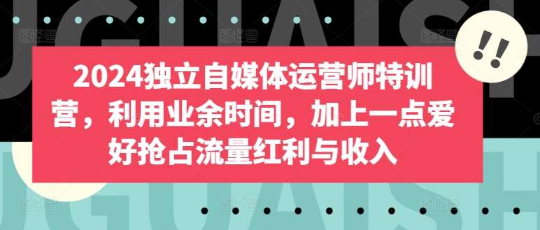 2024独立自媒体运营师特训营，利用业余时间，加上一点爱好抢占流量红利与收入-讯领网创