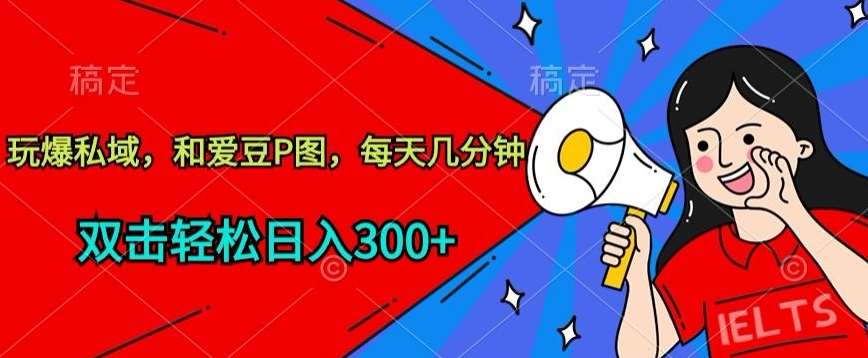 玩爆私域，和爱豆P图，每天几分钟 轻松日入300+【揭秘】-讯领网创