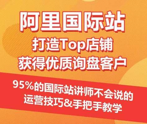 【阿里国际站】打造Top店铺&获得优质询盘客户，​95%的国际站讲师不会说的运营技巧-讯领网创