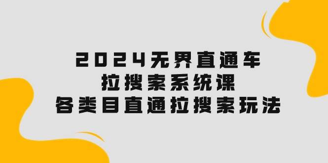 （10508期）2024无界直通车·拉搜索系统课：各类目直通车 拉搜索玩法！-讯领网创