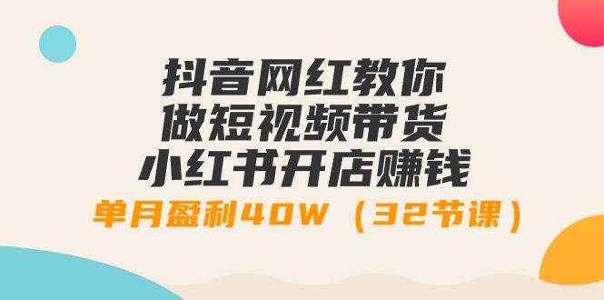 （9136期）抖音网红教你做短视频带货+小红书开店赚钱，单月盈利40W（32节课）-讯领网创