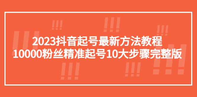 2023抖音起号最新方法教程：10000粉丝精准起号10大步骤完整版-讯领网创