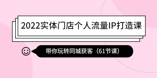 2022实体门店个人流量IP打造课：带你玩转同城获客（61节课）-讯领网创