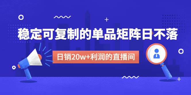 某电商线下课程，稳定可复制的单品矩阵日不落，做一个日销20w+利润的直播间-讯领网创