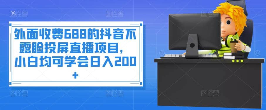 外面收费688的抖音不露脸投屏直播项目，小白均可学会日入200+-讯领网创