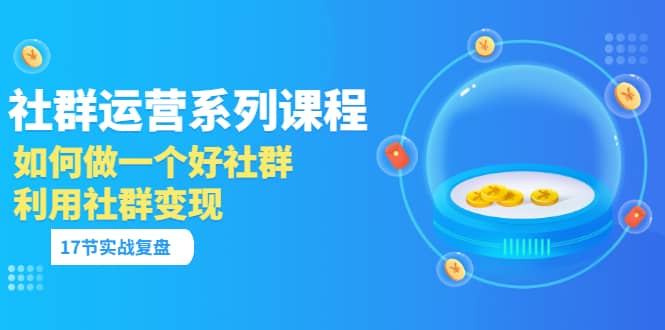 「社群运营系列课程」如何做一个好社群，利用社群变现（17节实战复盘）-讯领网创