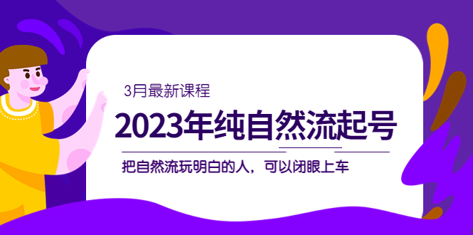 2023年纯自然流·起号课程，把自然流·玩明白的人 可以闭眼上车（3月更新）-讯领网创