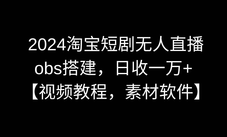 （8985期）2024淘宝短剧无人直播3.0，obs搭建，日收一万+，【视频教程，附素材软件】-讯领网创