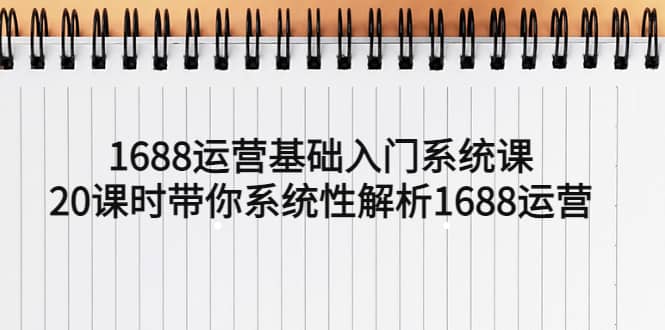 1688运营基础入门系统课，20课时带你系统性解析1688运营-讯领网创