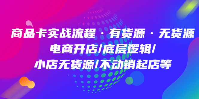 商品卡实战流程·有货源无货源 电商开店/底层逻辑/小店无货源/不动销起店等-讯领网创