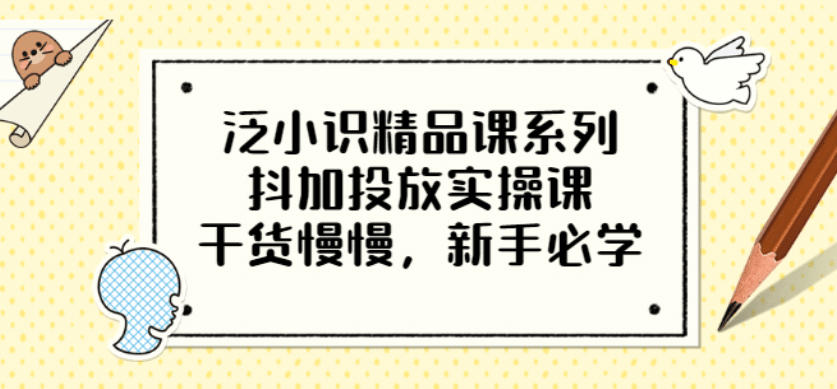 泛小识精品课系列：抖加投放实操课，干货慢慢，新手必学（12节视频课）-讯领网创