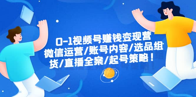 0-1视频号赚钱变现营：微信运营-账号内容-选品组货-直播全案-起号策略-讯领网创