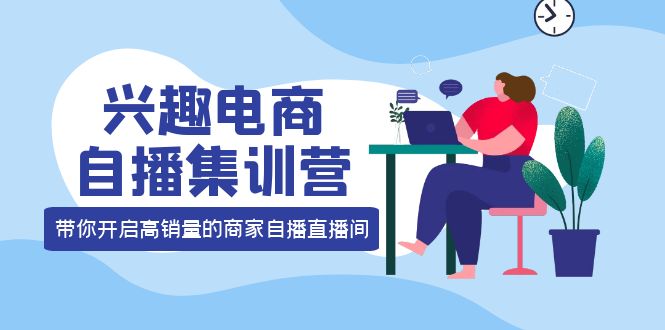 兴趣电商自播集训营：三大核心能力 12种玩法 提高销量，核心落地实操-讯领网创