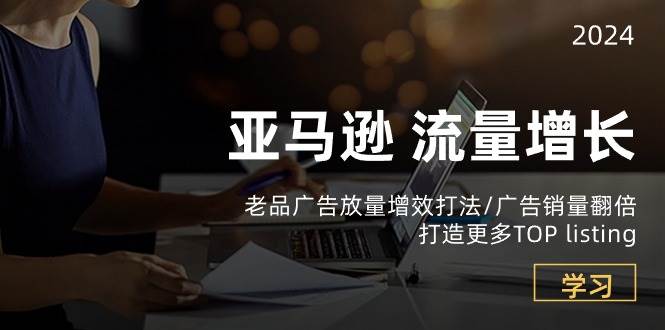 （10566期）亚马逊流量 增长-老品广告 放量增效打法/销量翻倍/打造更多TOP listing-讯领网创