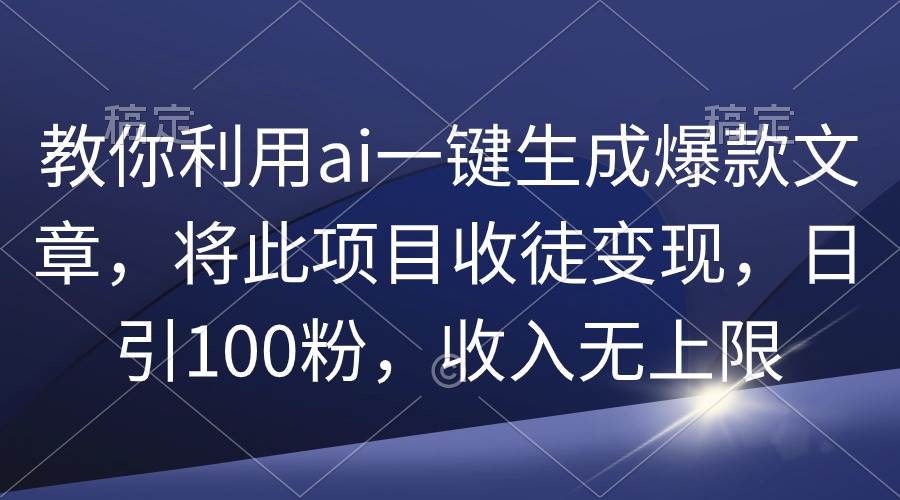 （9495期）教你利用ai一键生成爆款文章，将此项目收徒变现，日引100粉，收入无上限-讯领网创